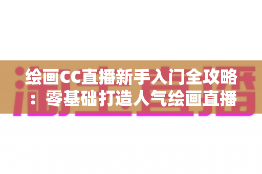 绘画CC直播新手入门全攻略：零基础打造人气绘画直播间的完整指南
