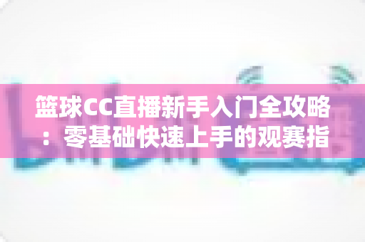篮球CC直播新手入门全攻略:零基础快速上手的观赛指南,带你畅享精彩篮球赛事 篮球CC直播新手入门全攻略:零基础快速上手的观赛指南,带你畅享精彩篮球赛事