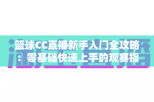 篮球CC直播新手入门全攻略:零基础快速上手的观赛指南,带你畅享精彩篮球赛事 篮球CC直播新手入门全攻略:零基础快速上手的观赛指南,带你畅享精彩篮球赛事