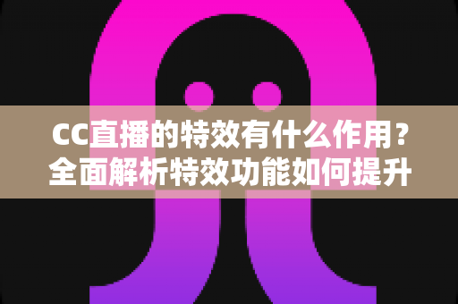 CC直播的特效有什么作用?全面解析特效功能如何提升直播体验与商业价值 CC直播的特效有什么作用?全面解析特效功能如何提升直播体验与商业价值