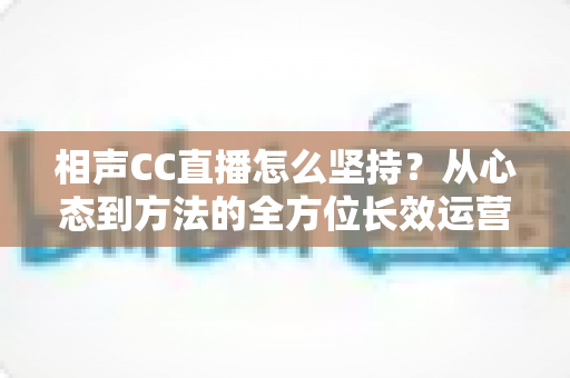 相声CC直播怎么坚持？从心态到方法的全方位长效运营指南