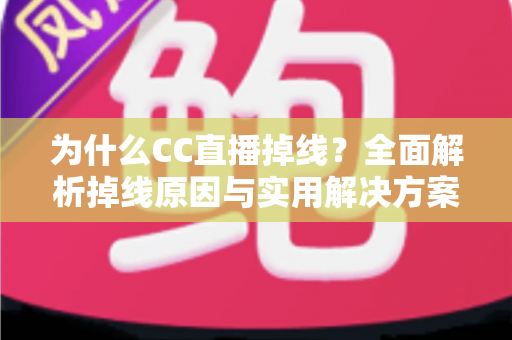 为什么CC直播掉线?全面解析掉线原因与实用解决方案指南 为什么CC直播掉线?全面解析掉线原因与实用解决方案指南