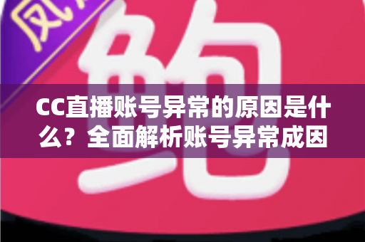 CC直播账号异常的原因是什么？全面解析账号异常成因、解决方法与预防指南