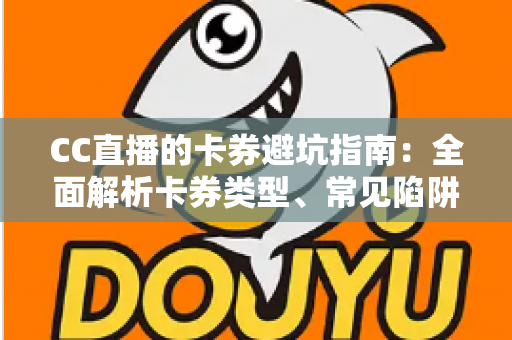 CC直播的卡券避坑指南：全面解析卡券类型、常见陷阱与正确用法，助你省钱又安心畅享直播