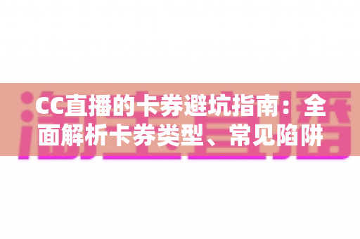 CC直播的卡券避坑指南：全面解析卡券类型、常见陷阱与正确用法，助你省钱又安心畅享直播