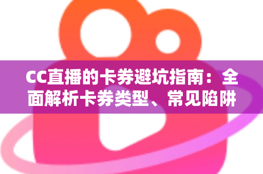 CC直播的卡券避坑指南：全面解析卡券类型、常见陷阱与正确用法，助你省钱又安心畅享直播