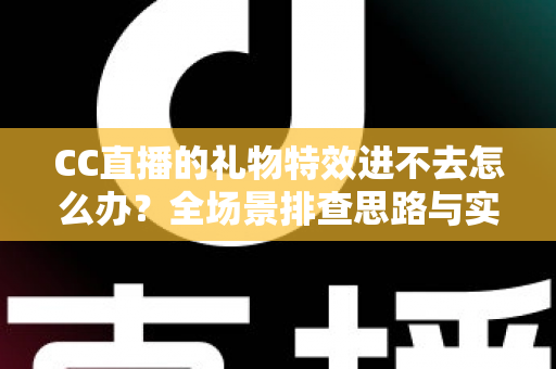 CC直播的礼物特效进不去怎么办？全场景排查思路与实用解决方法一网打尽