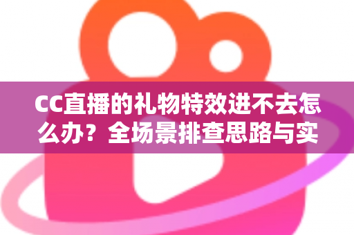 CC直播的礼物特效进不去怎么办？全场景排查思路与实用解决方法一网打尽