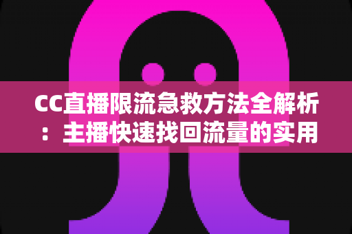 CC直播限流急救方法全解析：主播快速找回流量的实用自救指南
