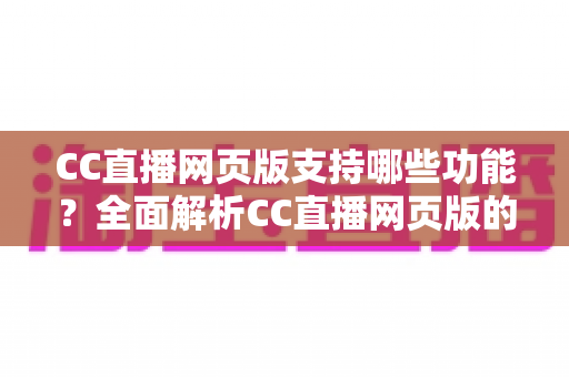 CC直播网页版支持哪些功能?全面解析CC直播网页版的核心功能与使用指南 CC直播网页版支持哪些功能?全面解析CC直播网页版的核心功能与使用指南