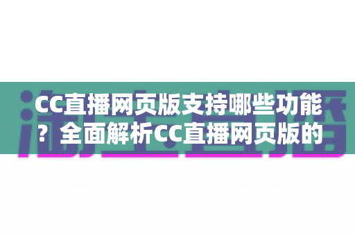 CC直播网页版支持哪些功能?全面解析CC直播网页版的核心功能与使用指南 CC直播网页版支持哪些功能?全面解析CC直播网页版的核心功能与使用指南