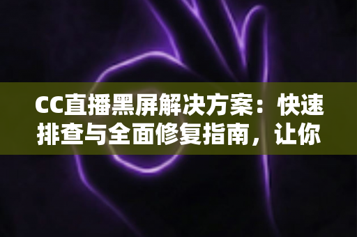 CC直播黑屏解决方案：快速排查与全面修复指南，让你畅享流畅直播体验