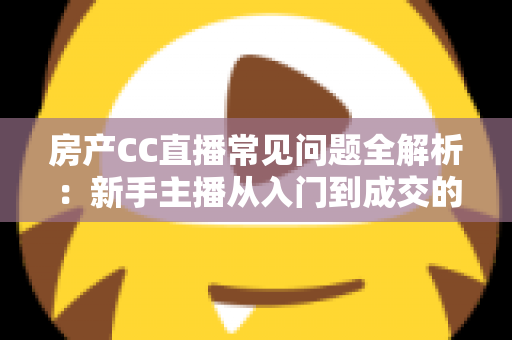 房产CC直播常见问题全解析:新手主播从入门到成交的实战避坑指南 房产CC直播常见问题全解析:新手主播从入门到成交的实战避坑指南