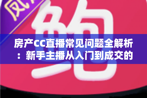 房产CC直播常见问题全解析:新手主播从入门到成交的实战避坑指南 房产CC直播常见问题全解析:新手主播从入门到成交的实战避坑指南