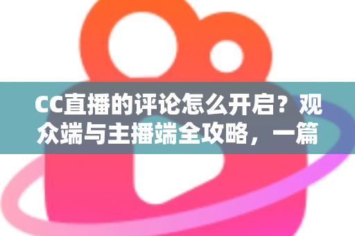 CC直播的评论怎么开启？观众端与主播端全攻略，一篇看懂评论互动设置