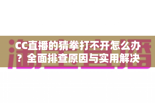CC直播的猜拳打不开怎么办?全面排查原因与实用解决方法指南 CC直播的猜拳打不开怎么办?全面排查原因与实用解决方法指南