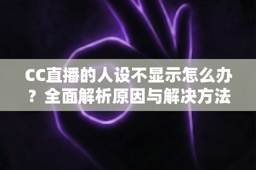 CC直播的人设不显示怎么办？全面解析原因与解决方法，助你快速恢复人设展示
