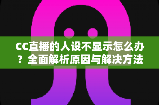 CC直播的人设不显示怎么办？全面解析原因与解决方法，助你快速恢复人设展示