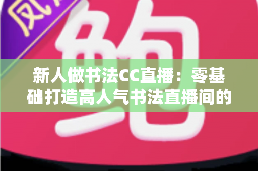 新人做书法CC直播：零基础打造高人气书法直播间的完整实用指南