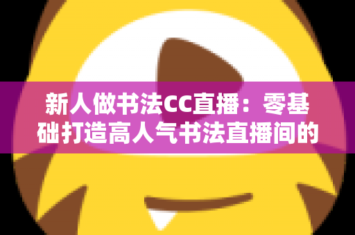 新人做书法CC直播：零基础打造高人气书法直播间的完整实用指南