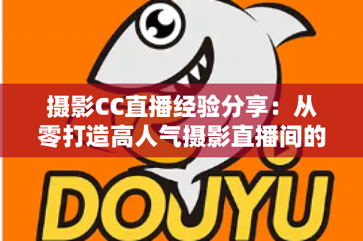 摄影CC直播经验分享：从零打造高人气摄影直播间的实战全攻略