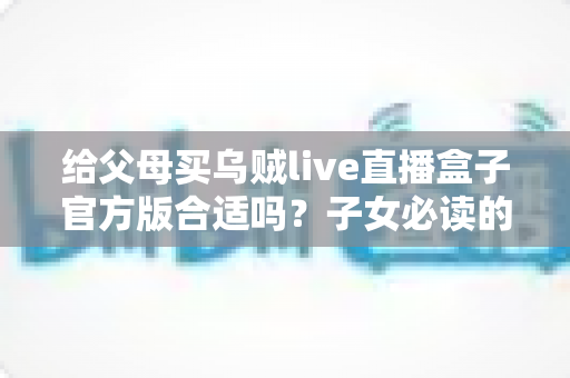 给父母买乌贼live直播盒子官方版合适吗?子女必读的选购分析与实用指南 给父母买乌贼live直播盒子官方版合适吗?子女必读的选购分析与实用指南
