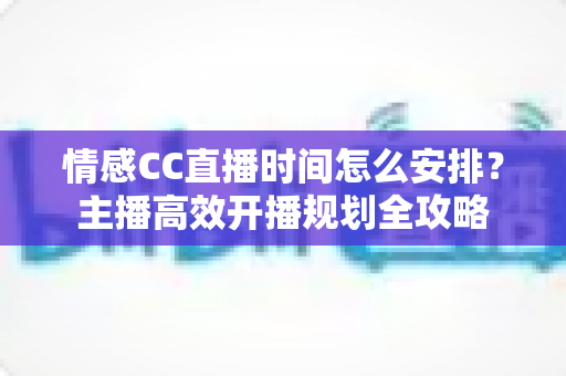 情感CC直播时间怎么安排？主播高效开播规划全攻略