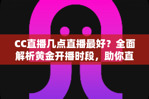 CC直播几点直播最好？全面解析黄金开播时段，助你直播间人气飙升的实用指南
