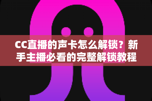 CC直播的声卡怎么解锁?新手主播必看的完整解锁教程与技巧分享 CC直播的声卡怎么解锁?新手主播必看的完整解锁教程与技巧分享