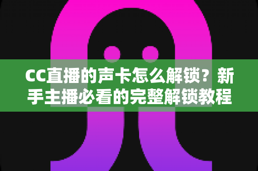 CC直播的声卡怎么解锁?新手主播必看的完整解锁教程与技巧分享 CC直播的声卡怎么解锁?新手主播必看的完整解锁教程与技巧分享