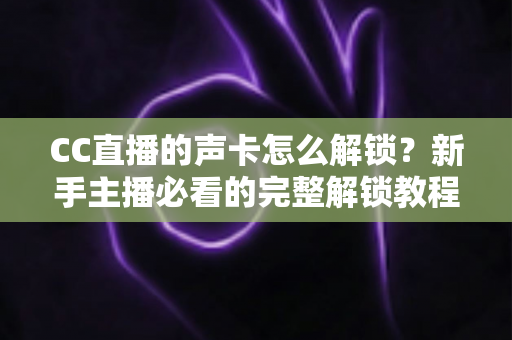 CC直播的声卡怎么解锁？新手主播必看的完整解锁教程与技巧分享