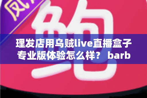 理发店用乌贼live直播盒子专业版体验怎么样？ barber店直播引流真实测评与使用心得全解析