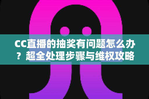 CC直播的抽奖有问题怎么办？超全处理步骤与维权攻略一次讲清