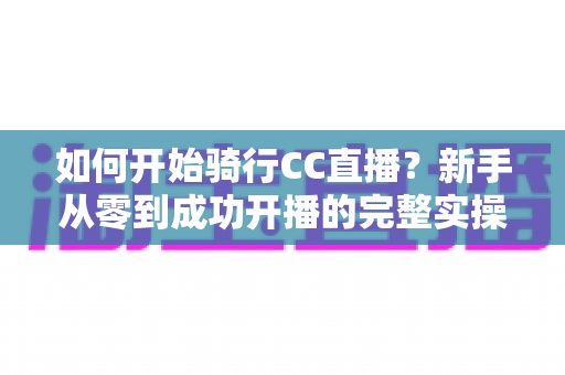 如何开始骑行CC直播?新手从零到成功开播的完整实操指南 如何开始骑行CC直播?新手从零到成功开播的完整实操指南