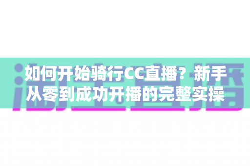 如何开始骑行CC直播?新手从零到成功开播的完整实操指南 如何开始骑行CC直播?新手从零到成功开播的完整实操指南