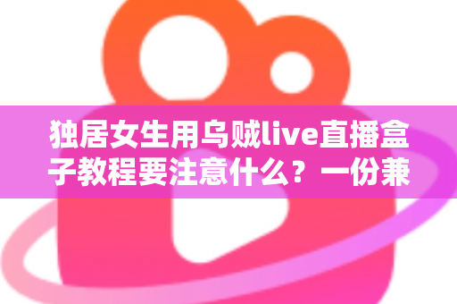 独居女生用乌贼live直播盒子教程要注意什么？一份兼顾安全与隐私的新手开播全指南