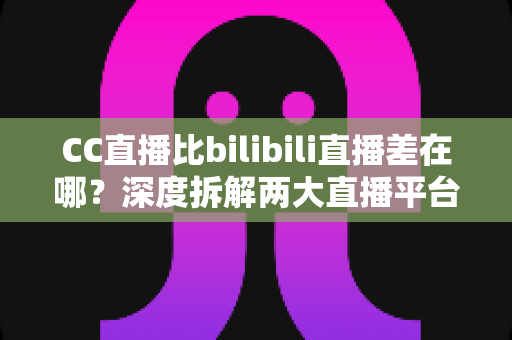 CC直播比bilibili直播差在哪?深度拆解两大直播平台的核心差距,帮你选对看播阵地 CC直播比bilibili直播差在哪?深度拆解两大直播平台的核心差距,帮你选对看播阵地