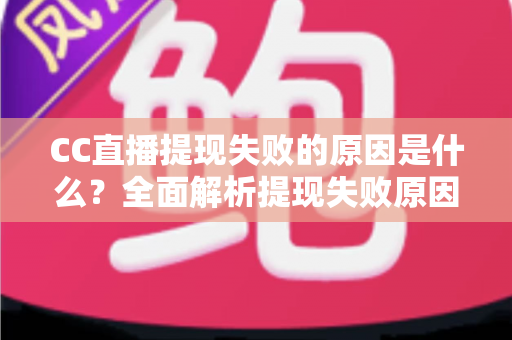 CC直播提现失败的原因是什么?全面解析提现失败原因与高效解决方法指南 CC直播提现失败的原因是什么?全面解析提现失败原因与高效解决方法指南