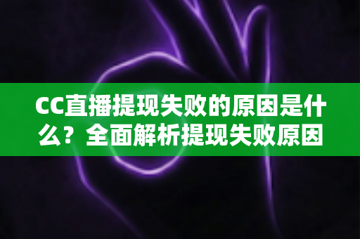 CC直播提现失败的原因是什么?全面解析提现失败原因与高效解决方法指南 CC直播提现失败的原因是什么?全面解析提现失败原因与高效解决方法指南