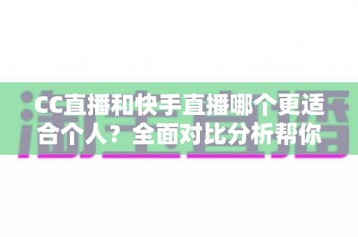 CC直播和快手直播哪个更适合个人？全面对比分析帮你选对直播平台