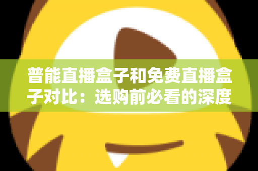 普能直播盒子和免费直播盒子对比:选购前必看的深度解析与实用指南 普能直播盒子和免费直播盒子对比:选购前必看的深度解析与实用指南