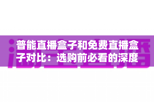 普能直播盒子和免费直播盒子对比:选购前必看的深度解析与实用指南 普能直播盒子和免费直播盒子对比:选购前必看的深度解析与实用指南