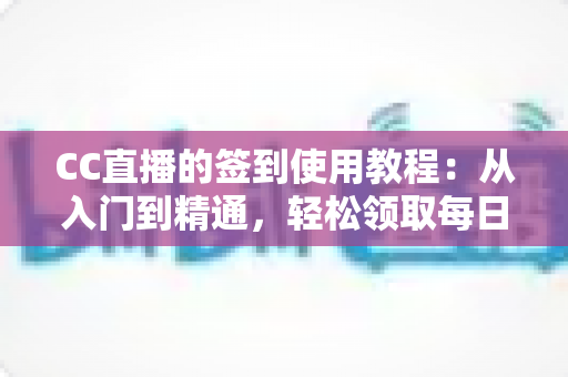 CC直播的签到使用教程:从入门到精通,轻松领取每日专属福利全攻略 CC直播的签到使用教程:从入门到精通,轻松领取每日专属福利全攻略