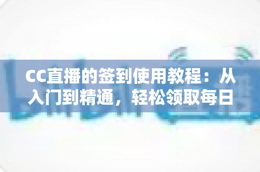 CC直播的签到使用教程:从入门到精通,轻松领取每日专属福利全攻略 CC直播的签到使用教程:从入门到精通,轻松领取每日专属福利全攻略