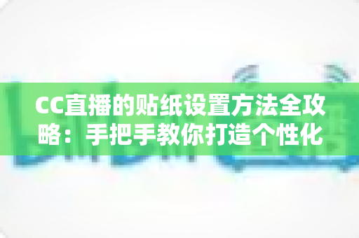 CC直播的贴纸设置方法全攻略:手把手教你打造个性化直播间 CC直播的贴纸设置方法全攻略:手把手教你打造个性化直播间