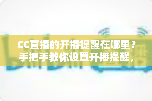 CC直播的开播提醒在哪里?手把手教你设置开播提醒,精彩直播一场不落 CC直播的开播提醒在哪里?手把手教你设置开播提醒,精彩直播一场不落