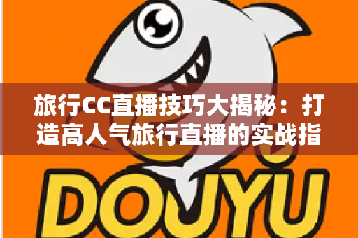 旅行CC直播技巧大揭秘:打造高人气旅行直播的实战指南 旅行CC直播技巧大揭秘:打造高人气旅行直播的实战指南