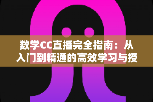 数学CC直播完全指南:从入门到精通的高效学习与授课宝典 数学CC直播完全指南:从入门到精通的高效学习与授课宝典