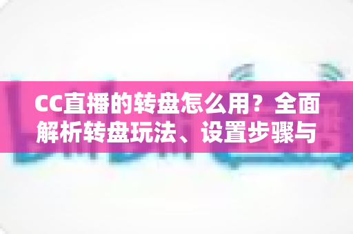 CC直播的转盘怎么用?全面解析转盘玩法、设置步骤与实用技巧,让你轻松玩转直播间互动 CC直播的转盘怎么用?全面解析转盘玩法、设置步骤与实用技巧,让你轻松玩转直播间互动