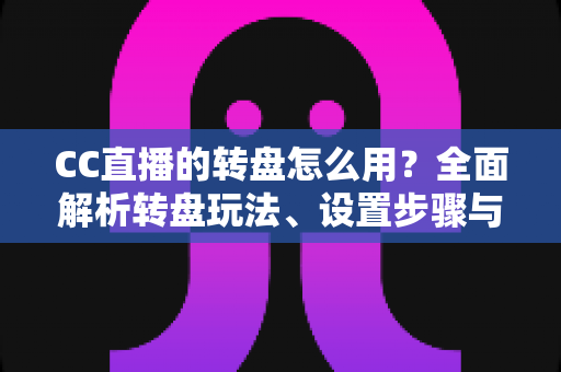 CC直播的转盘怎么用？全面解析转盘玩法、设置步骤与实用技巧，让你轻松玩转直播间互动
